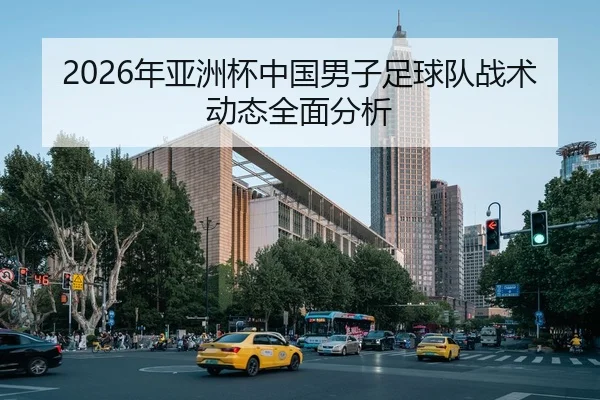 2026年亚洲杯中国男子足球队战术动态全面分析