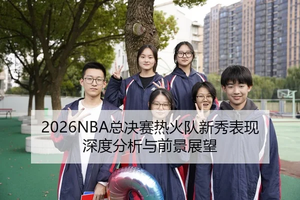 2026NBA总决赛热火队新秀表现深度分析与前景展望