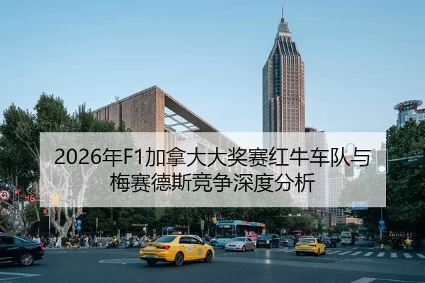 2026年F1加拿大大奖赛红牛车队与梅赛德斯竞争深度分析
