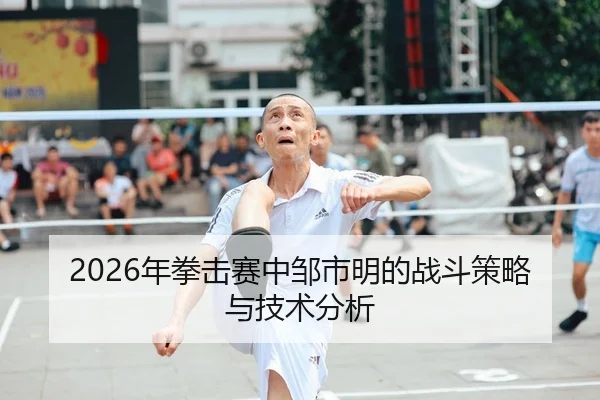 2026年拳击赛中邹市明的战斗策略与技术分析