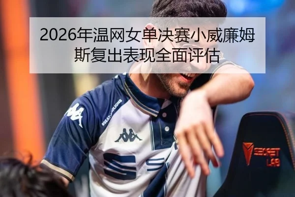 2026年温网女单决赛小威廉姆斯复出表现全面评估