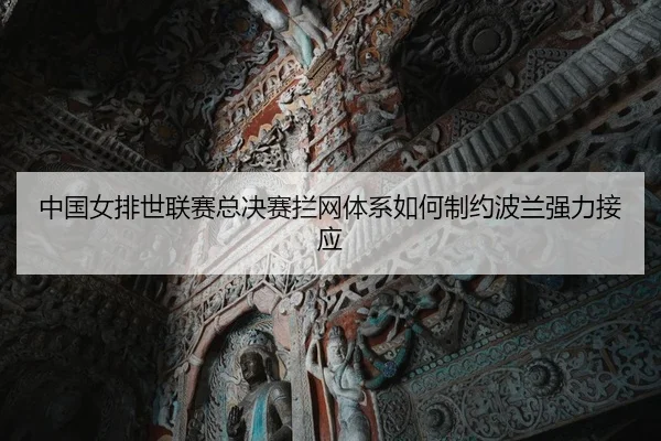 中国女排世联赛总决赛拦网体系如何制约波兰强力接应