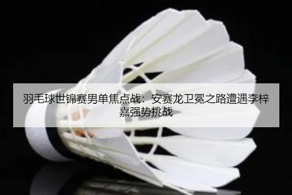 羽毛球世锦赛男单焦点战：安赛龙卫冕之路遭遇李梓嘉强势挑战