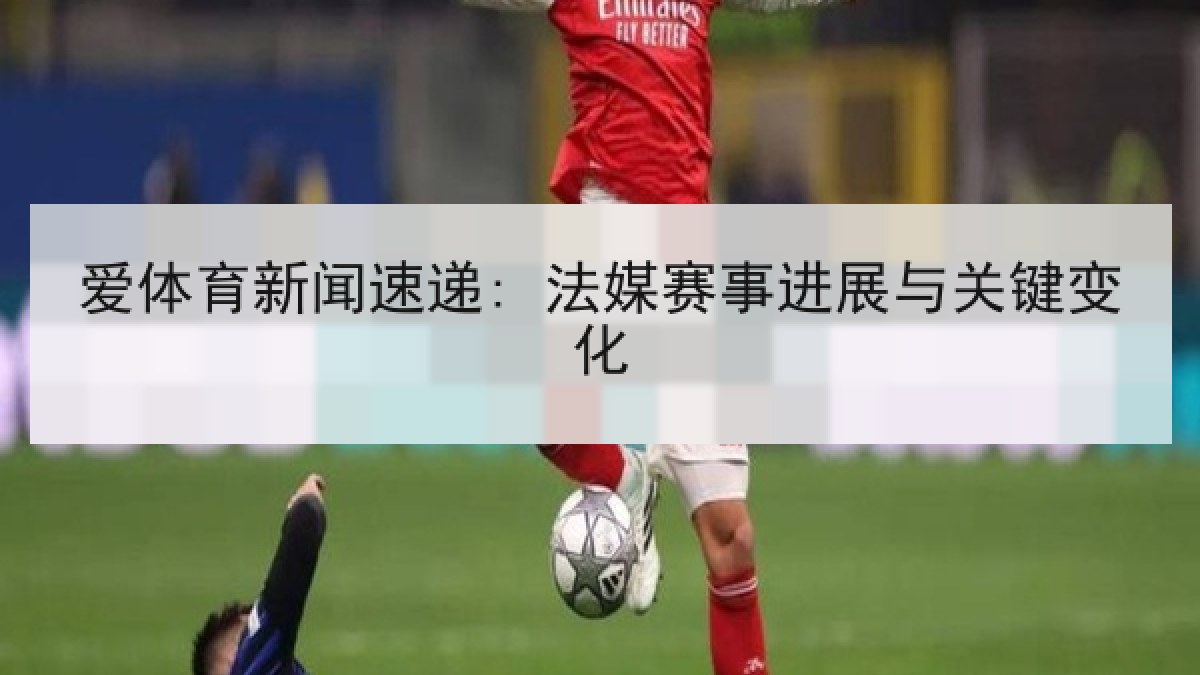 爱体育新闻速递: 法媒赛事进展与关键变化 爱体育新闻速递: 法媒赛事进展与关键变化