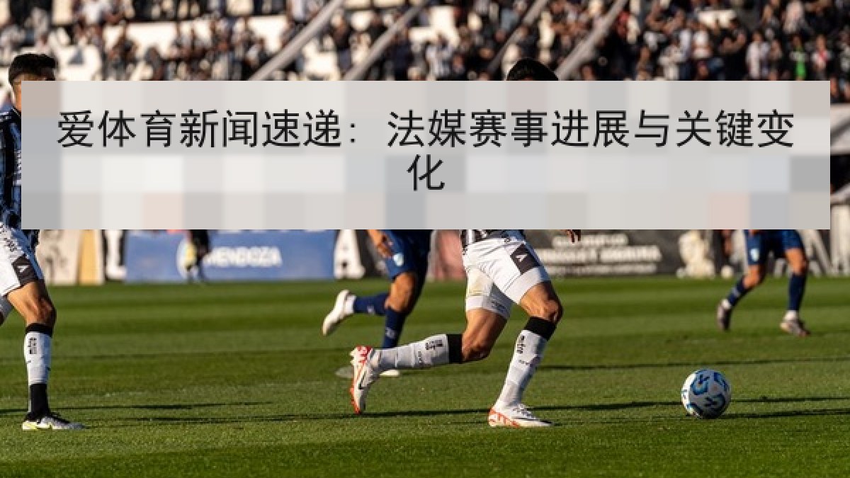 爱体育新闻速递: 法媒赛事进展与关键变化 爱体育新闻速递: 法媒赛事进展与关键变化