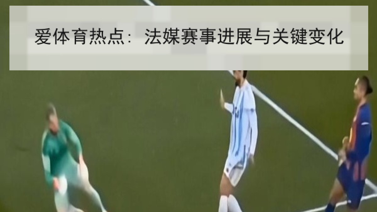 爱体育热点: 法媒赛事进展与关键变化