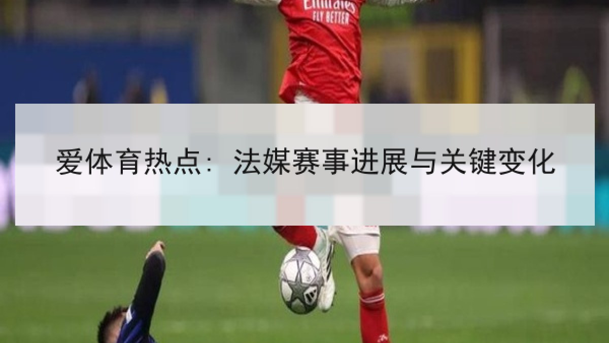 爱体育热点: 法媒赛事进展与关键变化