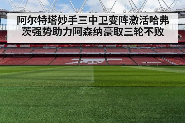 阿尔特塔妙手三中卫变阵激活哈弗茨强势助力阿森纳豪取三轮不败