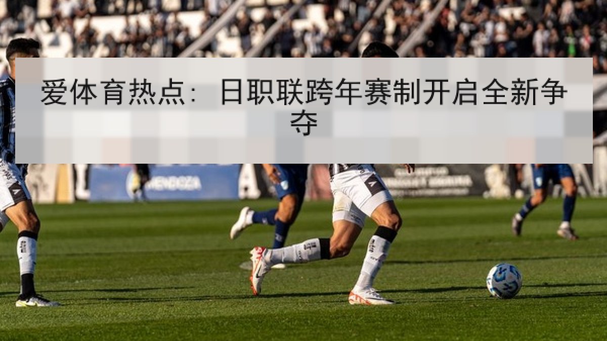 爱体育热点: 日职联跨年赛制开启全新争夺