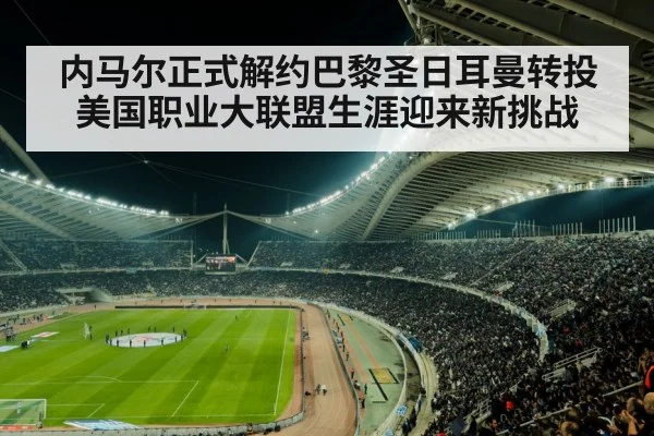 内马尔正式解约巴黎圣日耳曼转投美国职业大联盟生涯迎来新挑战