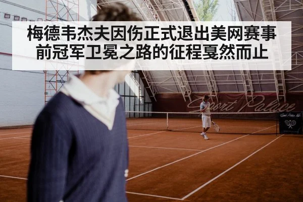 梅德韦杰夫因伤正式退出美网赛事 前冠军卫冕之路的征程戛然而止