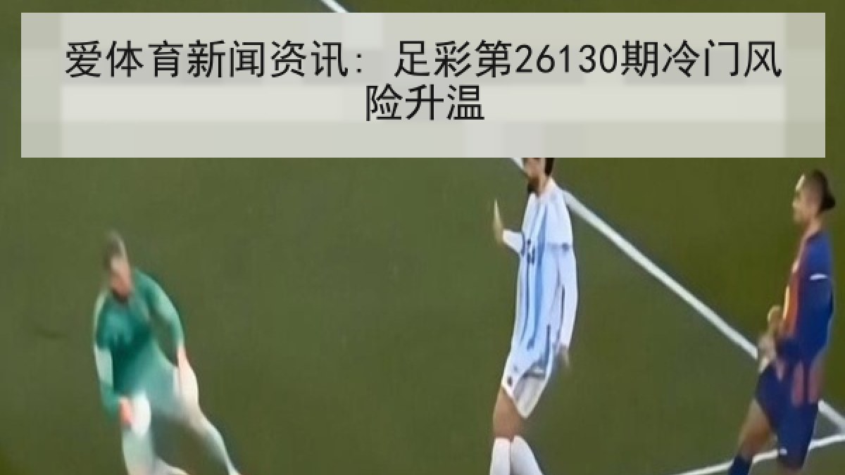 爱体育新闻资讯: 足彩第26130期冷门风险升温